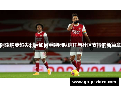 阿森纳英超失利后如何重建团队信任与社区支持的新篇章