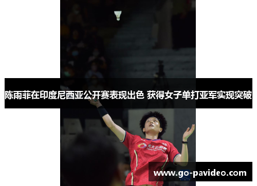陈雨菲在印度尼西亚公开赛表现出色 获得女子单打亚军实现突破