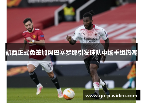 凯西正式免签加盟巴塞罗那引发球队中场重组热潮