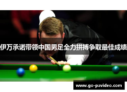 伊万承诺带领中国男足全力拼搏争取最佳成绩 伊万承诺带领中国男足全力拼搏争取最佳成绩