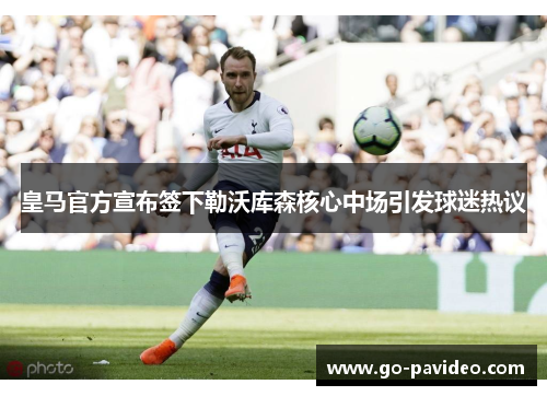 皇马官方宣布签下勒沃库森核心中场引发球迷热议 皇马官方宣布签下勒沃库森核心中场引发球迷热议