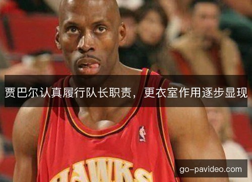 贾巴尔认真履行队长职责，更衣室作用逐步显现